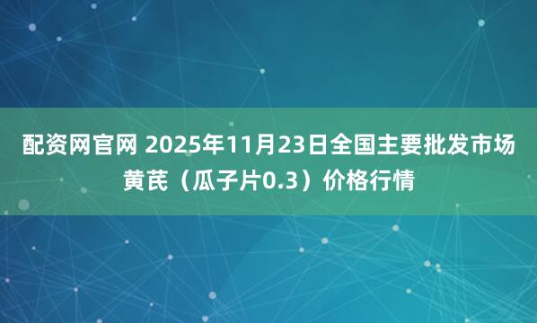 配資網官網 2025年11月23日全國主要批發市場黃芪（瓜子片0.3）價格行情